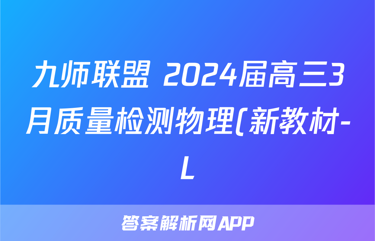 九师联盟 2024届高三3月质量检测物理(新教材-L)答案